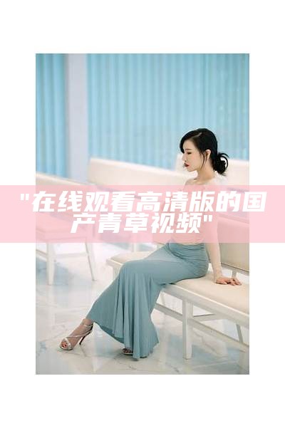 "在线观看高清版的国产青草视频"
