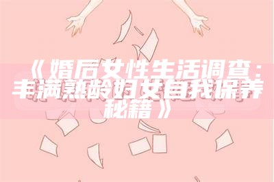 《婚后女性生活调查：丰满熟龄妇女自我保养秘籍》