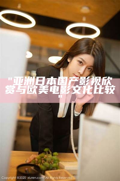 "亚洲日本国产影视欣赏与欧美电影文化比较"