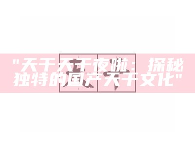 "天干天干夜啦：探秘独特的国产天干文化"