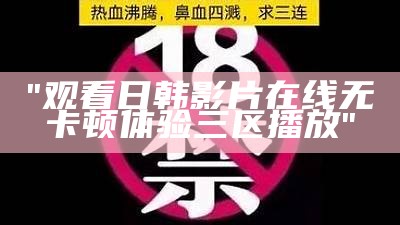 "观看日韩影片在线无卡顿体验三区播放"