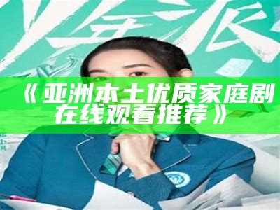 《亚洲本土优质家庭剧在线观看推荐》