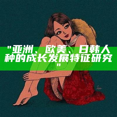 "亚洲、欧美、日韩人种的成长发展特征研究"