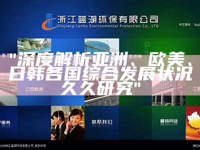 "深度解析亚洲、欧美、日韩各国综合发展状况久久研究"