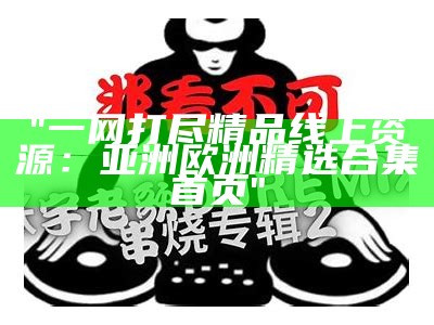 "一网打尽精品线上资源：亚洲欧洲精选合集首页"