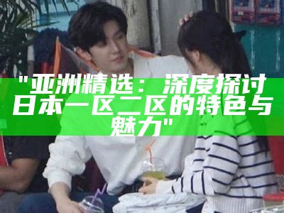 《中国制造精品展示：亚洲精品一区二区推荐欣赏》