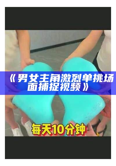 《男女主角激烈单挑场面捕捉视频》