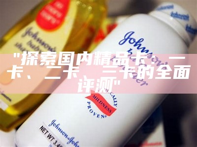 "探索国内精品卡：一卡、二卡、三卡的全面评测"