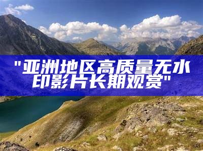 "亚洲地区高质量无水印影片长期观赏"