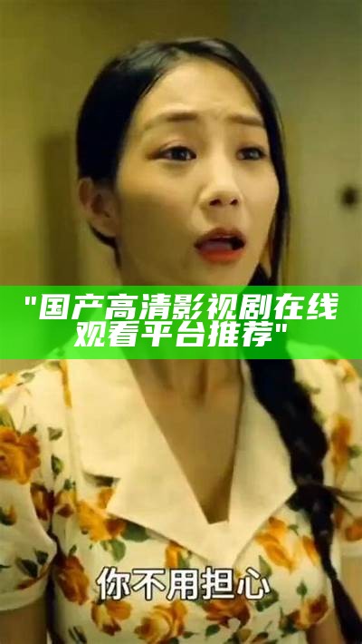 "国产高清影视剧在线观看平台推荐"