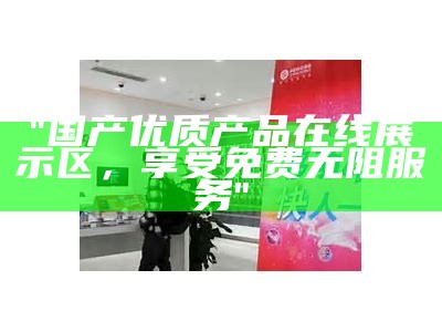 "国产优质产品在线展示区，享受免费无阻服务"