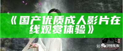 《国产优质成人影片在线观赏体验》