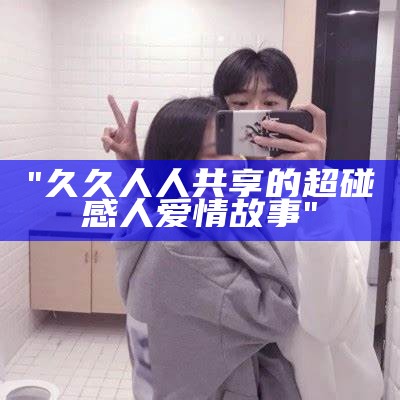 "久久人人共享的超碰感人爱情故事"