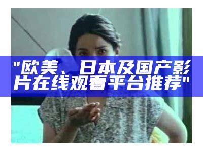 "欧美、日本及国产影片在线观看平台推荐"