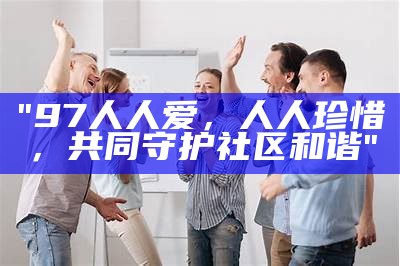 "97人人爱,人人珍惜,共同守护社区和谐"
