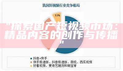 "探索国产短视频市场：精品内容的创作与传播"