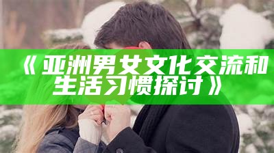 《亚洲男女文化交流和生活习惯探讨》