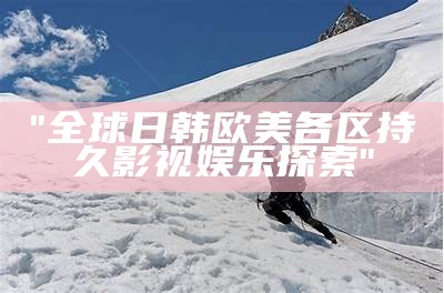 "全球日韩欧美各区持久影视娱乐探索"