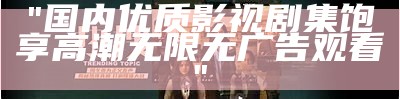 "国内优质影视剧集饱享高潮无限无广告观看"