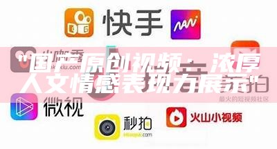 "国产原创视频：浓厚人文情感表现力展示"