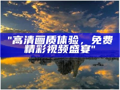 "高清画质体验，免费精彩视频盛宴"