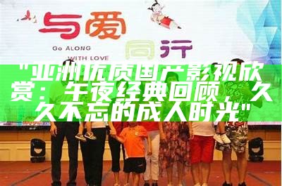 "亚洲优质国产影视欣赏：午夜经典回顾，久久不忘的成人时光"