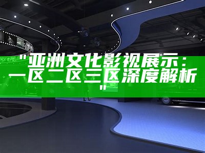 "亚洲文化影视展示：一区二区三区深度解析"