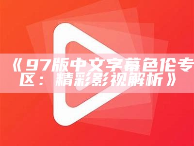 《97版中文字幕色伦专区：精彩影视解析》