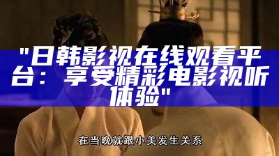 "日韩电影高清在线观看免费赏析"