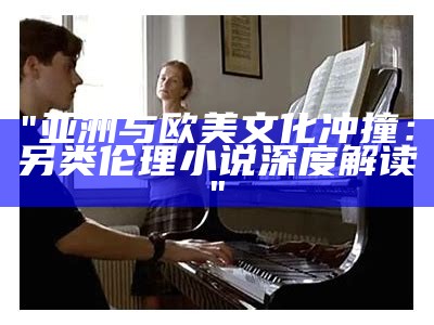 "亚洲与欧美文化冲撞：另类伦理小说深度解读"
