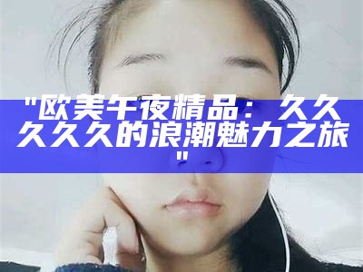"欧美午夜精品：久久久久久的浪潮魅力之旅"