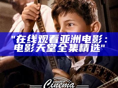 "在线观看亚洲电影：电影天堂全集精选"