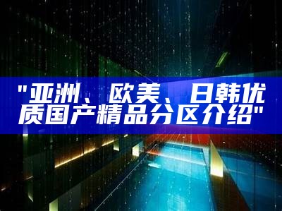 "亚洲、欧美、日韩优质国产精品分区介绍"