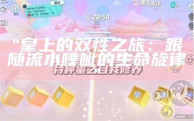 "皇上的双性之旅：跟随流水噗呲的生命旋律"