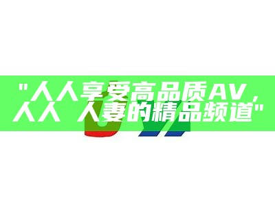 "人人享受高品质AV，人人槡人妻的精品频道"