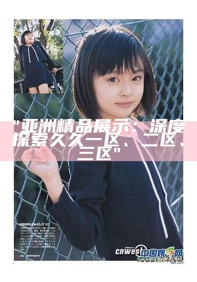 "亚洲精品展示：深度探索久久一区、二区、三区"
