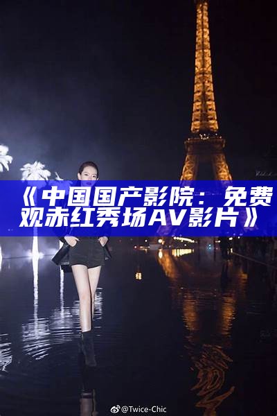 《中国国产影院：免费观赤红秀场AV影片》