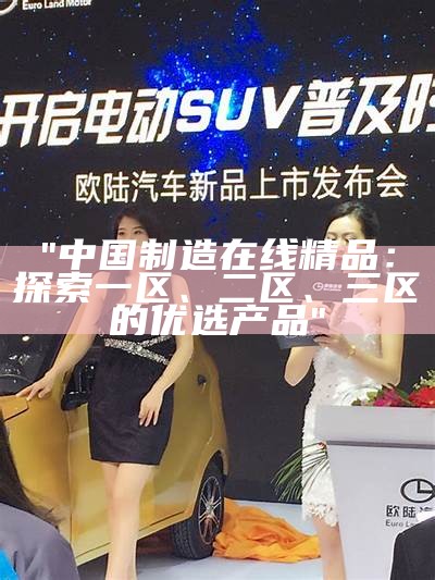 "中国制造在线精品：探索一区、二区、三区的优选产品"
