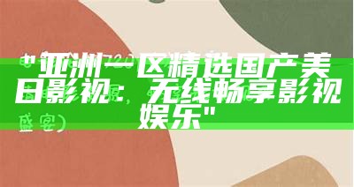 "亚洲一区精选国产美日影视：无线畅享影视娱乐"