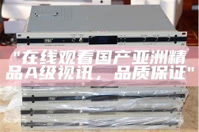 "在线观看国产亚洲精品A级视讯，品质保证"