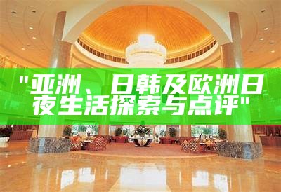 "亚洲、日韩及欧洲日夜生活探索与点评"