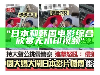 "日本和韩国电影综合欣赏无水印视频"