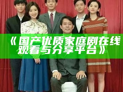 《国产优质家庭剧在线观看与分享平台》