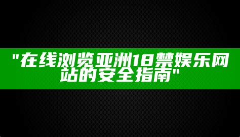 "在线浏览亚洲18禁娱乐网站的安全指南"