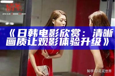 《日韩电影欣赏：清晰画质让观影体验升级》