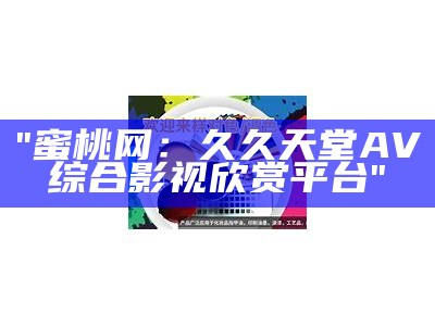 "蜜桃网：久久天堂AV综合影视欣赏平台"