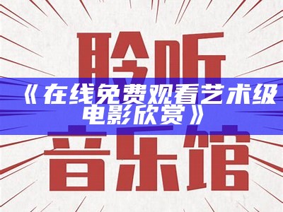 《在线免费观看艺术级电影欣赏》