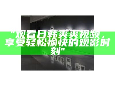 "观看日韩爽爽视频，享受轻松愉快的观影时刻"