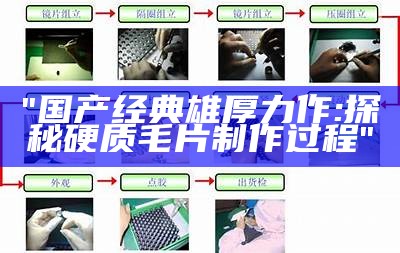 "国产经典雄厚力作:探秘硬质毛片制作过程"