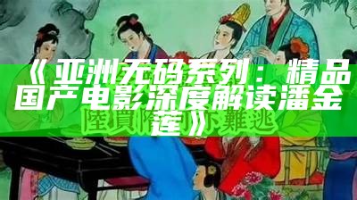 《亚洲无码系列：精品国产电影深度解读潘金莲》